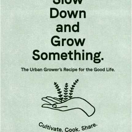 Slow Down and Grow Something: The Urban Grower's Recipe for the Good Life