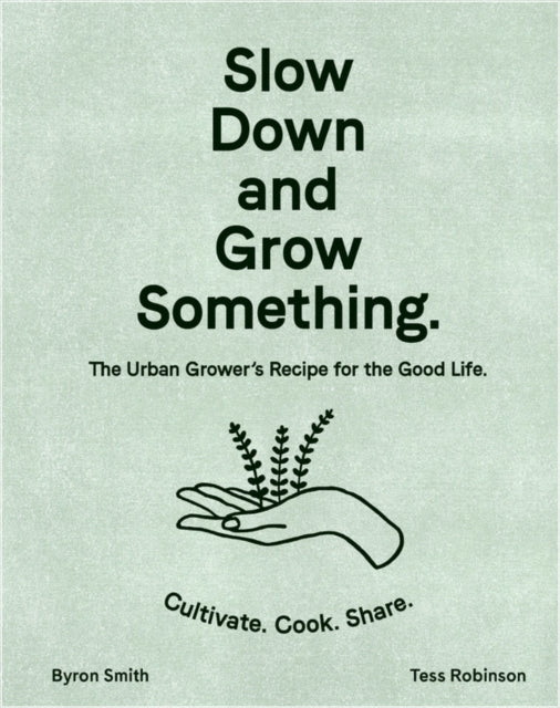 Slow Down and Grow Something: The Urban Grower's Recipe for the Good Life