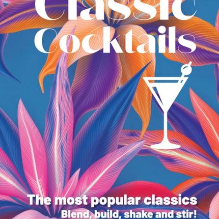 Classic Cocktails: The Most Popular Classics. Blend, Build, Shake and Stir