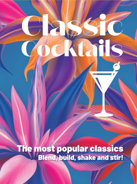 Classic Cocktails: The Most Popular Classics. Blend, Build, Shake and Stir