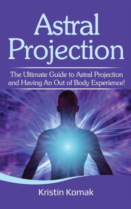 Astral Projection: The ultimate guide to astral projection and having an out of body experience!