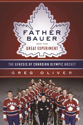 Father Bauer and the Great Experiment: The Genesis of Canadian Olympic Hockey