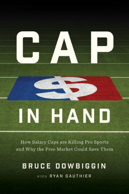 Cap In Hand: How Salary Caps Are Killing Pro Sports and Why the Free Market Could Save Them