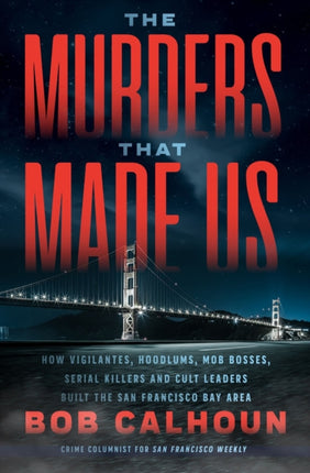 The Murders That Made Us: How Vigilantes, Hoodlums, Mob Bosses, Serial Killers, and Cult Leaders Built the San Francisco