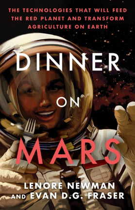 Dinner On Mars: The Technologies That Will Feed the Red Planet and Transform Agriculture on Earth