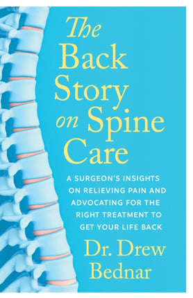 The Back Story on Spine Care: A Surgeon's Insights on Relieving Pain and Advocating for the Right Treatment to Get Your Life Back