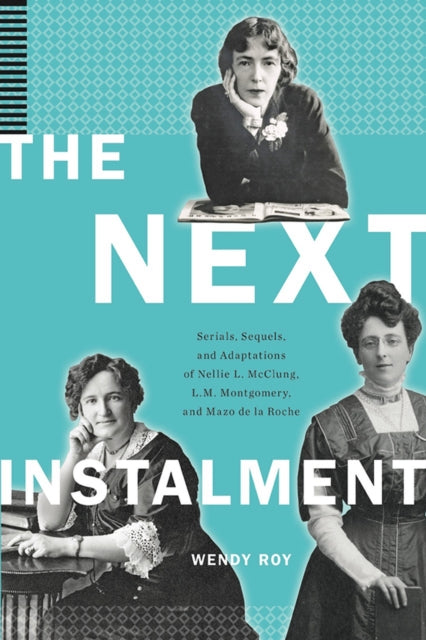 The Next Instalment: Serials, Sequels, and Adaptations of Nellie L. McClung, L.M. Montgomery, and Mazo de la Roche