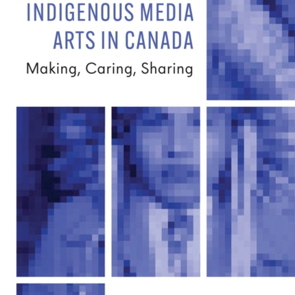 Indigenous Media Arts in Canada: Making, Caring, Sharing