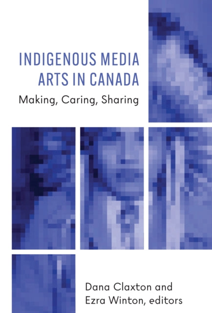 Indigenous Media Arts in Canada: Making, Caring, Sharing