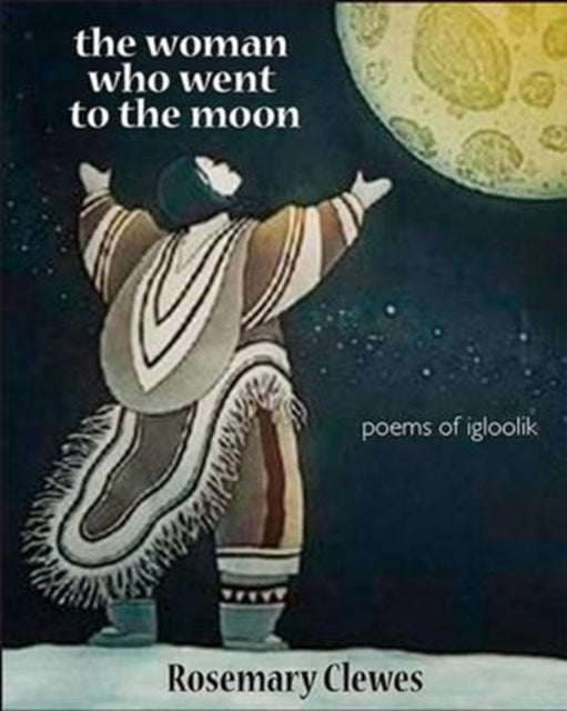 The Woman Who Went to the Moon: Poems of Igloolik