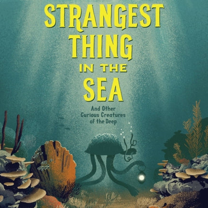 The Strangest Thing In The Sea: And Other Curious Creatures of the Deep