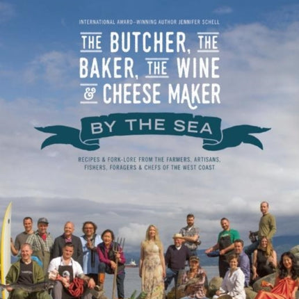 The Butcher, the Baker, the Wine and Cheese Maker by the Sea: Recipes and Fork-lore from the Farmers, Artisans, Fishers, Foragers and Chefs of the West Coast