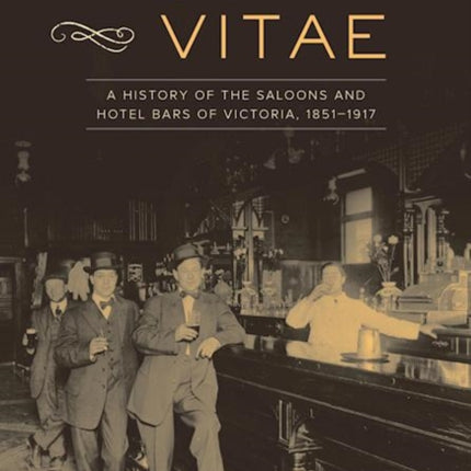 Aqua Vitae: A History of the Saloons and Hotel Bars of Victoria, 1851-1917