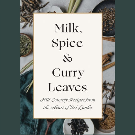 Milk, Spice and Curry Leaves: Hill Country Recipes from the Heart of Sri Lanka