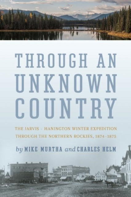 Through An Unknown Country: The Jarvis - Hanington Winter Expedition Through The Northern Rockies, 1874-1875