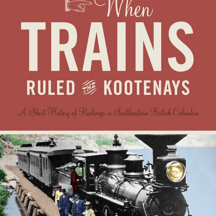 When Trains Ruled the Kootenays: A Short History of Railways in Southeastern British Columbia