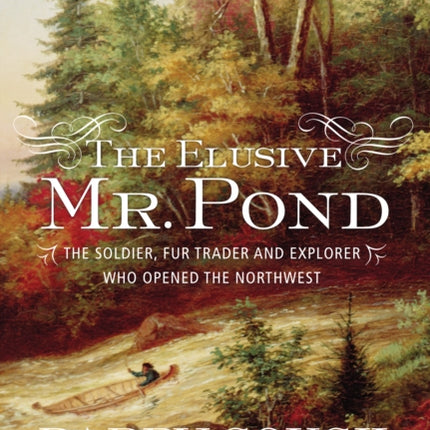 The Elusive Mr. Pond: The Soldier, Fur Trader and Explorer Who Opened the Northwest