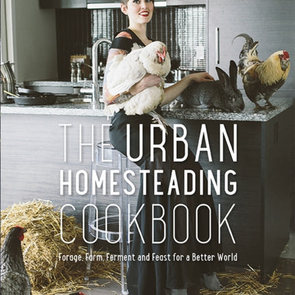 The Urban Homesteading Cookbook: Forage, Farm, Ferment and Feast for a Better World