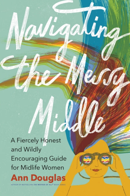 Navigating the Messy Middle: A Fiercely Honest and Wildly Encouraging Guide for  Midlife Women