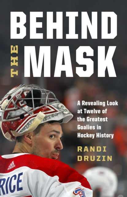 Behind the Mask: A Revealing Look at a Dozen of the Greatest Goalies in Hockey History