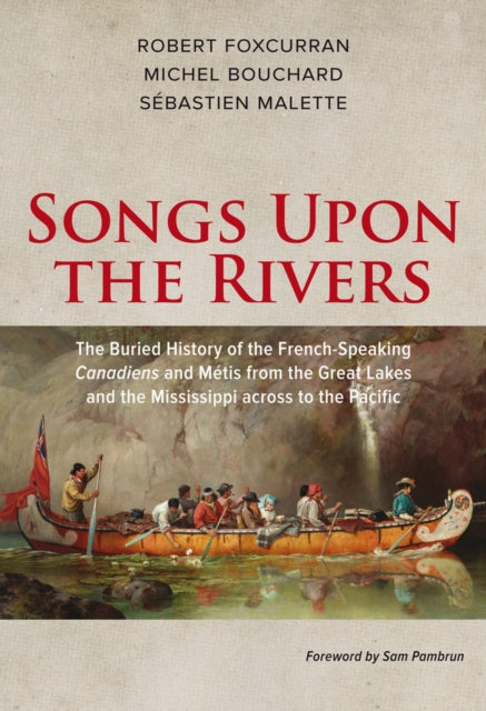 Songs Upon the Rivers: The Buried History of the French-Speaking Canadiens and Métis from the Great Lakes and the Mississippi across to the Pacific