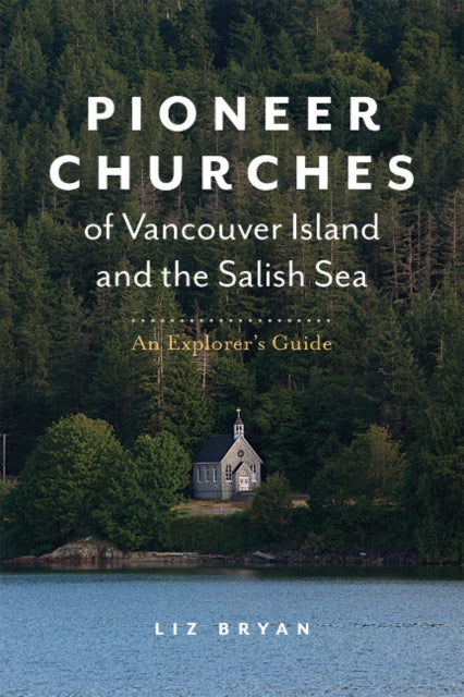 Pioneer Churches of Vancouver Island and the Salish Sea: An Explorer's Guide Pioneer Churches of British Columbia