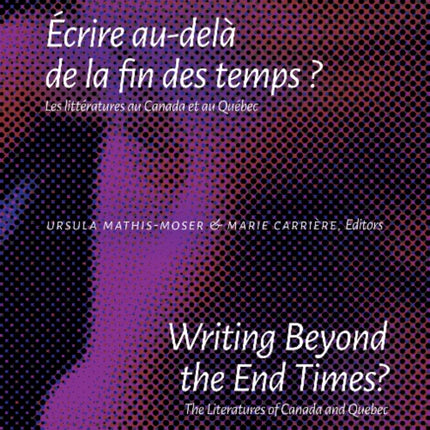 Writing Beyond the End Times? / Écrire au-delà de la fin des temps ?: The Literatures of Canada and Quebec / Les littératures au Canada et au Québec