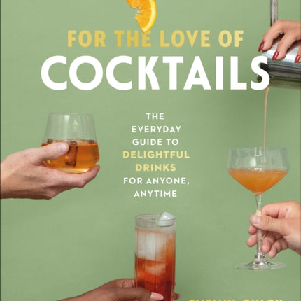 For the Love of Cocktails: The Everyday Guide to Delightful Drinks for Anyone, Anytime