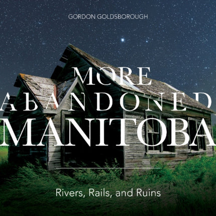 More Abandoned Manitoba: Rivers, Rails and Ruins