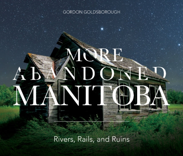 More Abandoned Manitoba: Rivers, Rails and Ruins