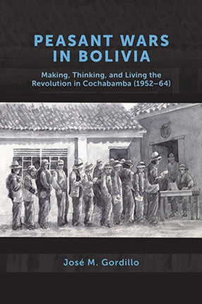 Peasant Wars in Bolivia: Making, Thinking, and Living the Revolution in Cochabamba, 1952-64