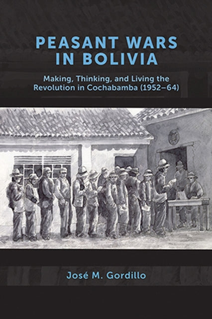 Peasant Wars in Bolivia: Making, Thinking, and Living the Revolution in Cochabamba, 1952-64