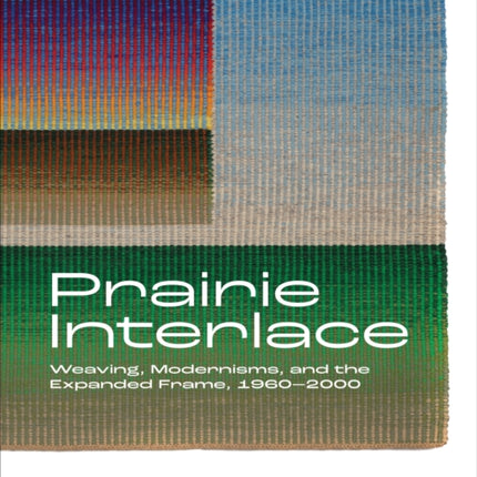 Prairie Interlace: Weaving, Modernisms, and the Expanded Frame, 1960-2000