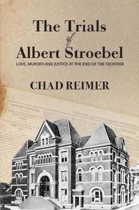 The Trials of Albert Stroebel: Love, Murder and Justice at the End of the Frontier