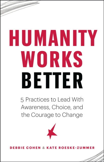 Humanity Works Better: Five Practices to Lead with Awareness, Choice and the Courage to Change