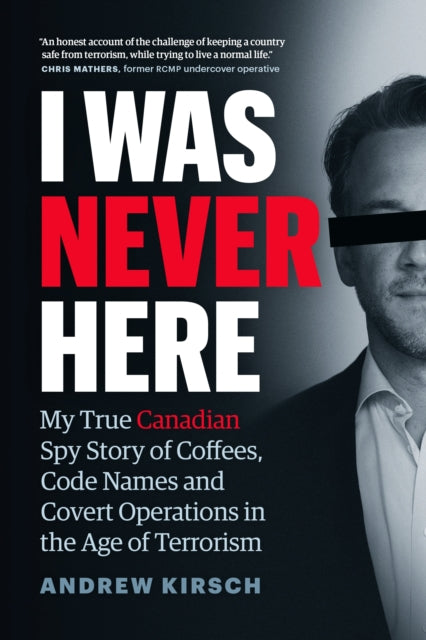 I Was Never Here: My True Canadian Spy Story of Coffees, Code Names, and Covert Operations in the Age of Terrorism