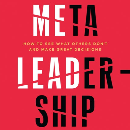 Meta-Leadership: How to See What Others Don't and Make Great Decisions