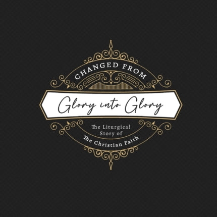 Changed from Glory into Glory: The Liturgical Story of the Christian Faith