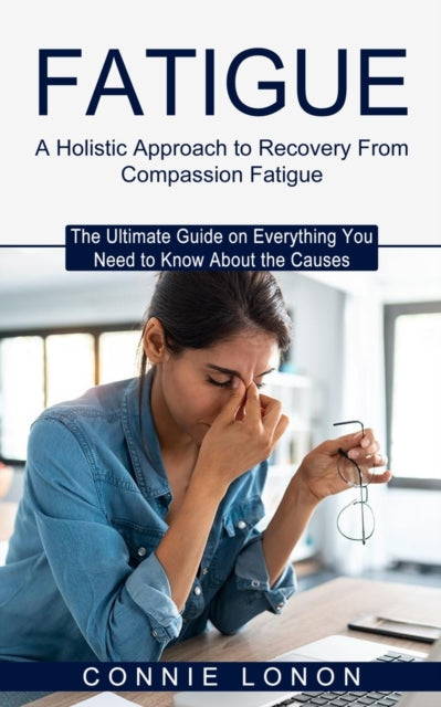 Fatigue: A Holistic Approach to Recovery From Compassion Fatigue (The Ultimate Guide on Everything You Need to Know About the Causes)