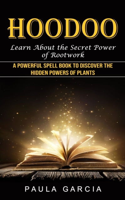 Hoodoo: Learn About the Secret Power of Rootwork (A Powerful Spell Book to Discover the Hidden Powers of Plants)