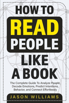 How To Read People Like A Book: The Complete Guide To Analyze People, Decode Emotions, Predict Intentions, Behavior, and Connect Effortlessly: The Complete Guide To Analyze People, Decode Emotions, Predict Intentions, Behavior, And Connect