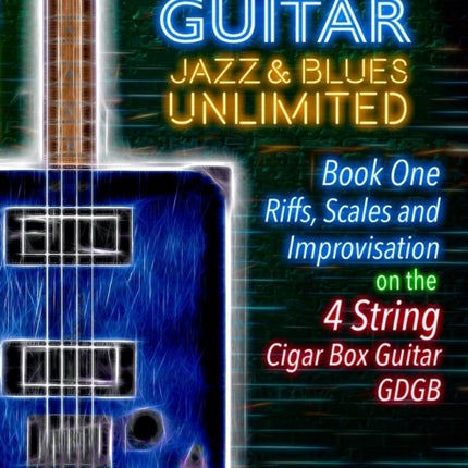 Cigar Box Guitar Jazz & Blues Unlimited - Book One 4 String: Book One: Riffs, Scales and Improvisation - 4 String Tuning GDGB