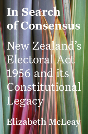 In Search of Consensus: New Zealand's Electoral Act 1956 and its Constitutional Legacy