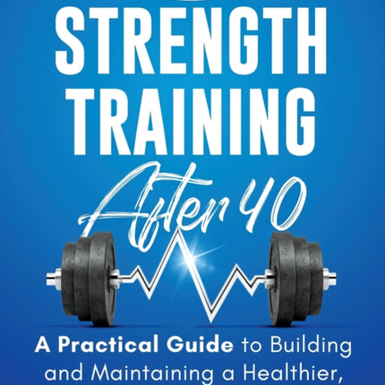 Strength Training After 40: A Practical Guide to Building and Maintaining a Healthier, Leaner, and Stronger Body