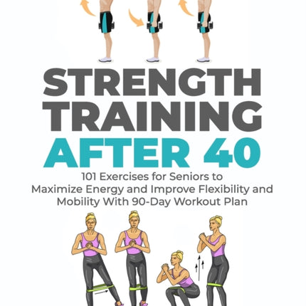 Strength Training After 40: 101 Exercises for Seniors to Maximize Energy and Improve Flexibility and Mobility with 90-Day Workout Plan