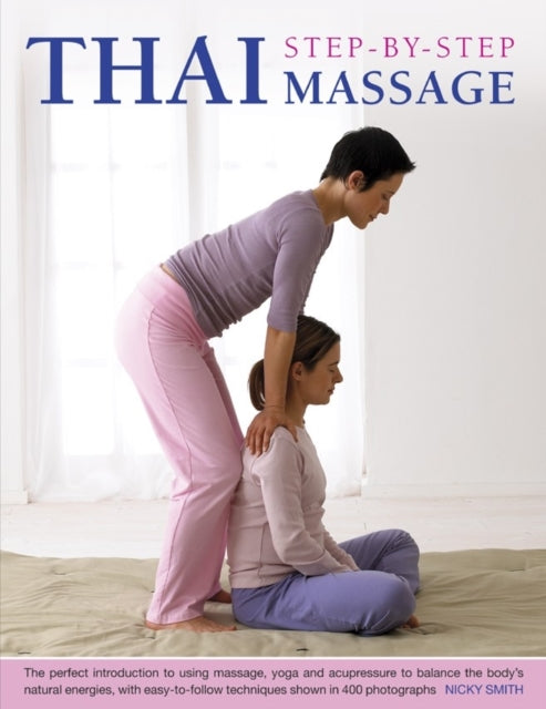 Thai Step-by-step Massage: the Perfect Introduction to Using Massage, Yoga and Accupressure to Balance the Body's Natural Energies, with Easy-to-follow Techniques Shown in 400 Photographs