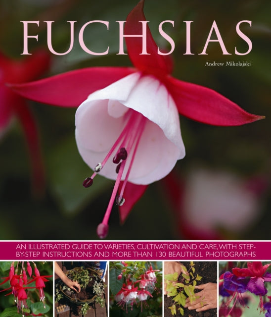 Fuchsias: an Illustrated Guide to Varieties, Cultivation and Care, with Step-by-step Instructions and More Than 130 Beautiful Photographs