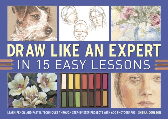 Draw Like an Expert in 15 Easy Lessons: Learn Pencil and Pastel Techniques Through Step-by-step Projects with 600 Photographs