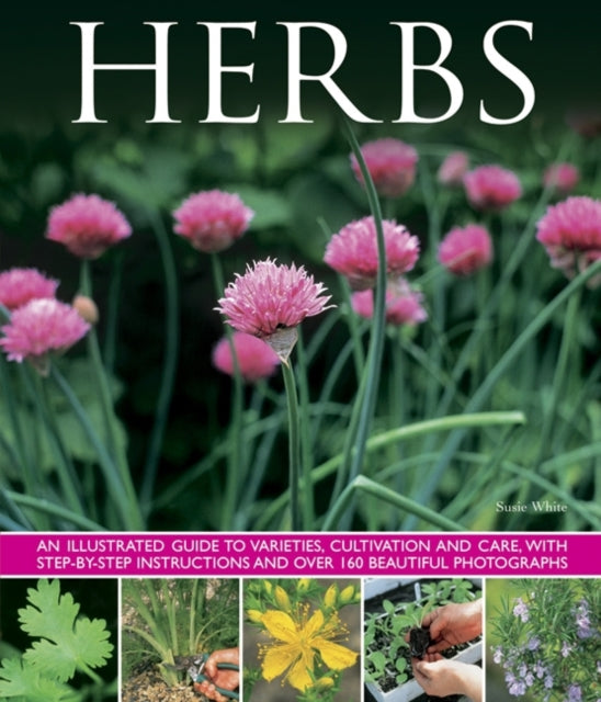 Herbs: An Illustrated Guide to Varieties, Cultivation and Care, with Step-by-step Instructions and Over 160 Beautiful Photographs