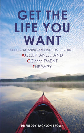 Get the Life You Want Finding Meaning and Purpose Through Acceptance and Commitment Therapy